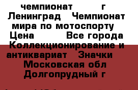 11.1) чемпионат : 1969 г - Ленинград - Чемпионат мира по мотоспорту › Цена ­ 190 - Все города Коллекционирование и антиквариат » Значки   . Московская обл.,Долгопрудный г.